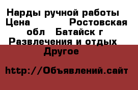 Нарды ручной работы › Цена ­ 5 500 - Ростовская обл., Батайск г. Развлечения и отдых » Другое   